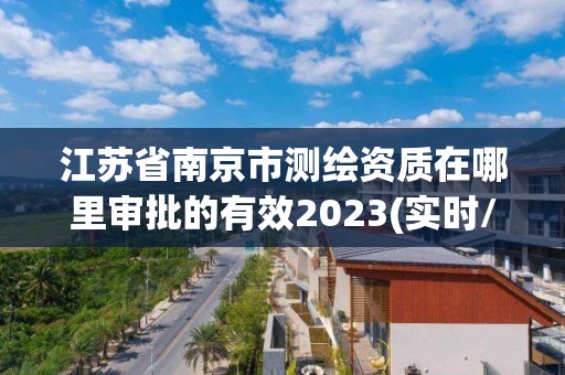 江蘇省南京市測繪資質(zhì)在哪里審批的有效2023(實時/更新中)