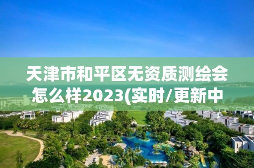 天津市和平區(qū)無(wú)資質(zhì)測(cè)繪會(huì)怎么樣2023(實(shí)時(shí)/更新中)