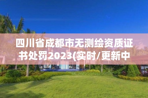 四川省成都市無測繪資質證書處罰2023(實時/更新中)