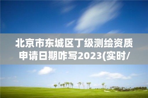 北京市東城區丁級測繪資質申請日期咋寫2023(實時/更新中)