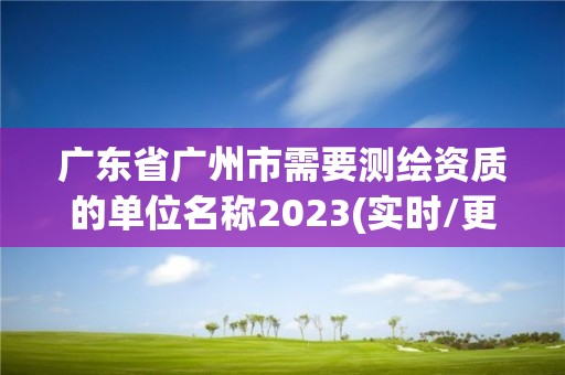 廣東省廣州市需要測繪資質(zhì)的單位名稱2023(實(shí)時(shí)/更新中)