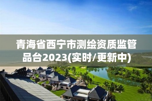 青海省西寧市測繪資質監管品臺2023(實時/更新中)