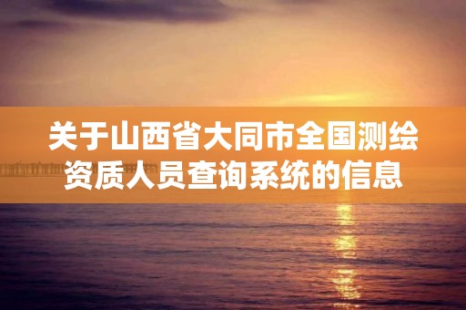 關于山西省大同市全國測繪資質人員查詢系統的信息