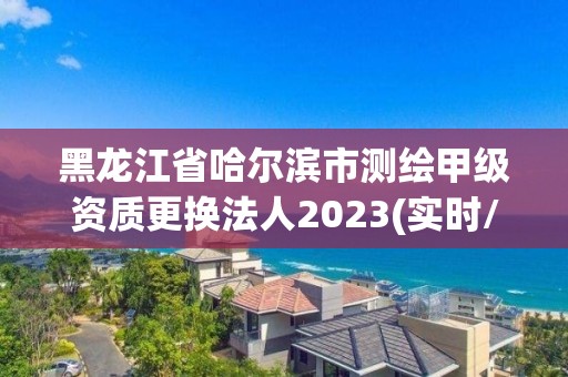 黑龍江省哈爾濱市測繪甲級資質更換法人2023(實時/更新中)