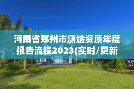 河南省鄭州市測繪資質年度報告流程2023(實時/更新中)