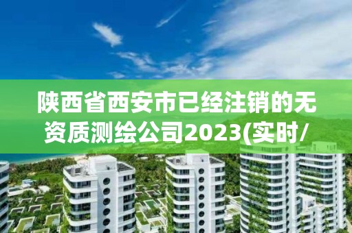 陜西省西安市已經(jīng)注銷的無資質(zhì)測繪公司2023(實(shí)時(shí)/更新中)