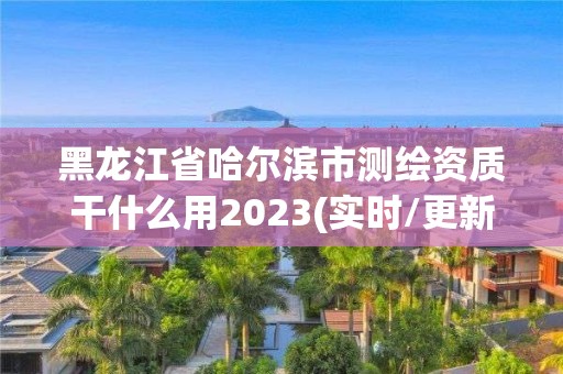 黑龍江省哈爾濱市測繪資質干什么用2023(實時/更新中)