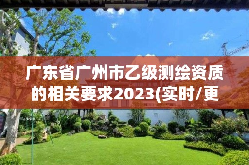 廣東省廣州市乙級測繪資質(zhì)的相關(guān)要求2023(實(shí)時/更新中)