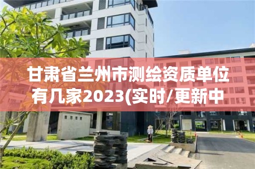 甘肅省蘭州市測(cè)繪資質(zhì)單位有幾家2023(實(shí)時(shí)/更新中)