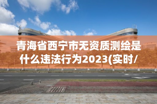 青海省西寧市無資質測繪是什么違法行為2023(實時/更新中)