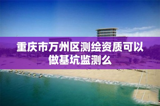 重慶市萬州區測繪資質可以做基坑監測么