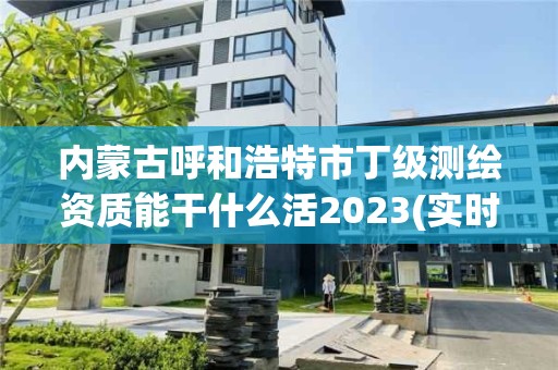 內蒙古呼和浩特市丁級測繪資質能干什么活2023(實時/更新中)