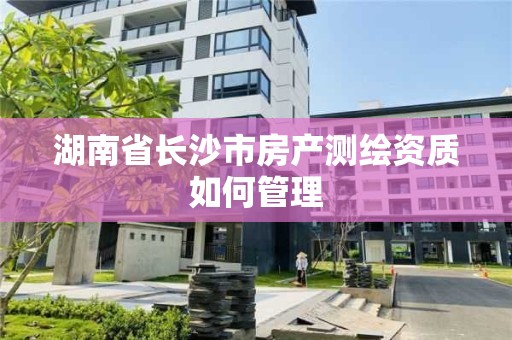 湖南省長沙市房產測繪資質如何管理