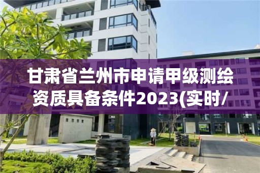 甘肅省蘭州市申請(qǐng)甲級(jí)測(cè)繪資質(zhì)具備條件2023(實(shí)時(shí)/更新中)