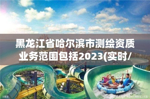 黑龍江省哈爾濱市測(cè)繪資質(zhì)業(yè)務(wù)范圍包括2023(實(shí)時(shí)/更新中)