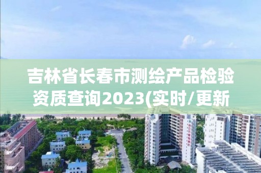 吉林省長春市測繪產品檢驗資質查詢2023(實時/更新中)