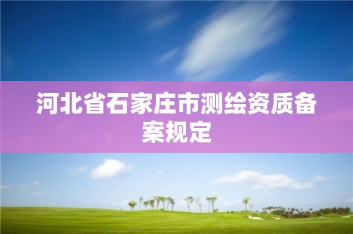 河北省石家莊市測(cè)繪資質(zhì)備案規(guī)定