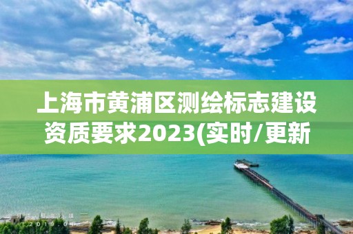 上海市黃浦區測繪標志建設資質要求2023(實時/更新中)