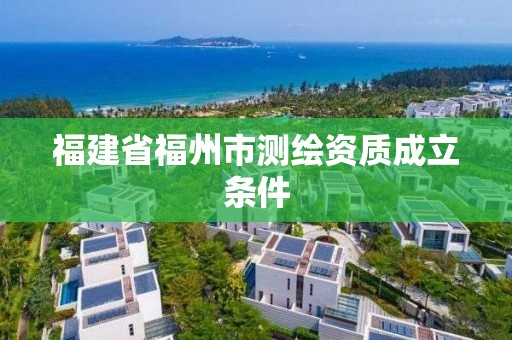 福建省福州市測(cè)繪資質(zhì)成立條件