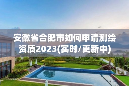 安徽省合肥市如何申請測繪資質2023(實時/更新中)