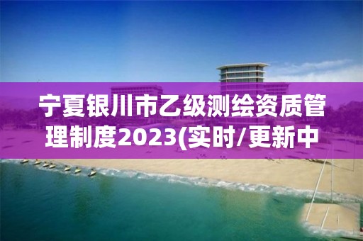 寧夏銀川市乙級(jí)測(cè)繪資質(zhì)管理制度2023(實(shí)時(shí)/更新中)