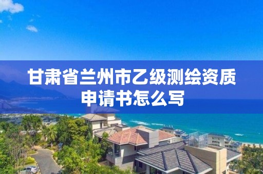 甘肅省蘭州市乙級測繪資質申請書怎么寫