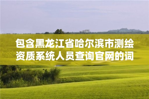 包含黑龍江省哈爾濱市測(cè)繪資質(zhì)系統(tǒng)人員查詢(xún)官網(wǎng)的詞條