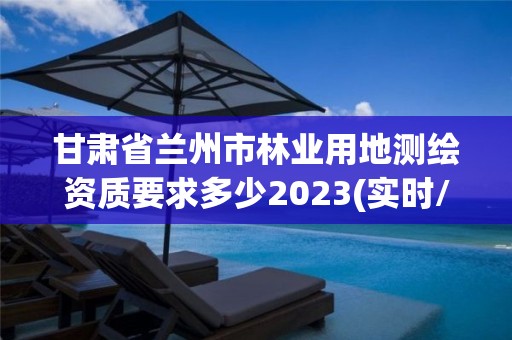 甘肅省蘭州市林業用地測繪資質要求多少2023(實時/更新中)