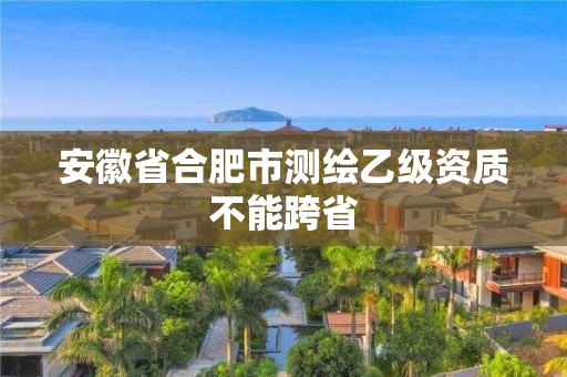 安徽省合肥市測繪乙級資質不能跨省