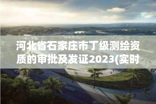 河北省石家莊市丁級(jí)測(cè)繪資質(zhì)的審批及發(fā)證2023(實(shí)時(shí)/更新中)