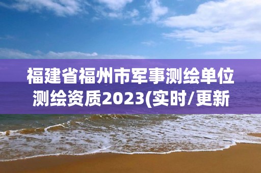 福建省福州市軍事測繪單位測繪資質(zhì)2023(實(shí)時(shí)/更新中)