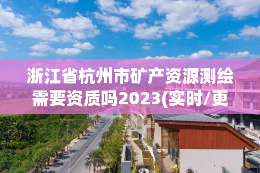 浙江省杭州市礦產資源測繪需要資質嗎2023(實時/更新中)