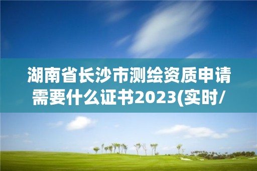 湖南省長沙市測繪資質申請需要什么證書2023(實時/更新中)