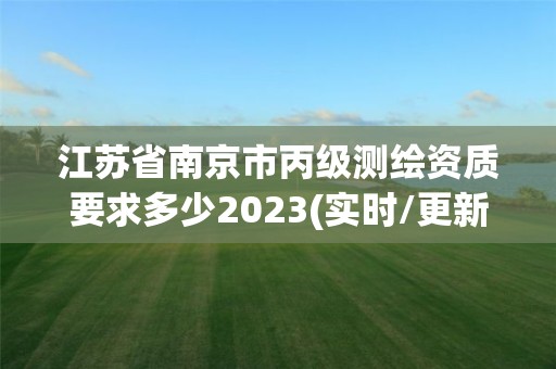 江蘇省南京市丙級測繪資質(zhì)要求多少2023(實時/更新中)