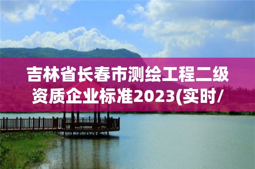 吉林省長春市測繪工程二級資質企業標準2023(實時/更新中)