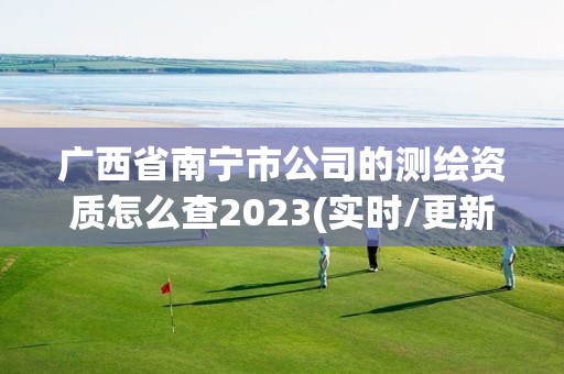 廣西省南寧市公司的測繪資質怎么查2023(實時/更新中)