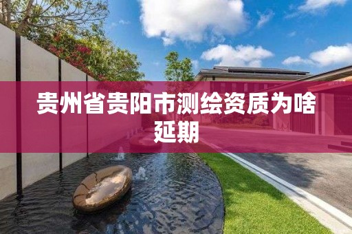 貴州省貴陽市測繪資質為啥延期