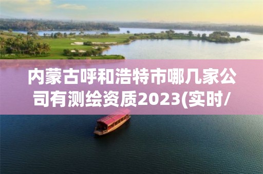 內蒙古呼和浩特市哪幾家公司有測繪資質2023(實時/更新中)