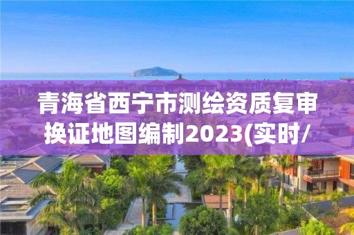 青海省西寧市測繪資質(zhì)復(fù)審換證地圖編制2023(實(shí)時(shí)/更新中)