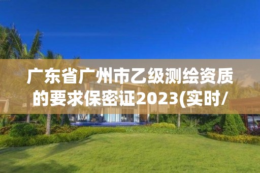 廣東省廣州市乙級測繪資質的要求保密證2023(實時/更新中)