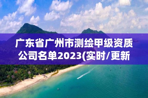 廣東省廣州市測繪甲級資質(zhì)公司名單2023(實時/更新中)