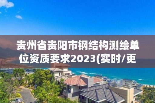 貴州省貴陽市鋼結構測繪單位資質要求2023(實時/更新中)