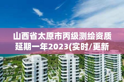 山西省太原市丙級測繪資質延期一年2023(實時/更新中)