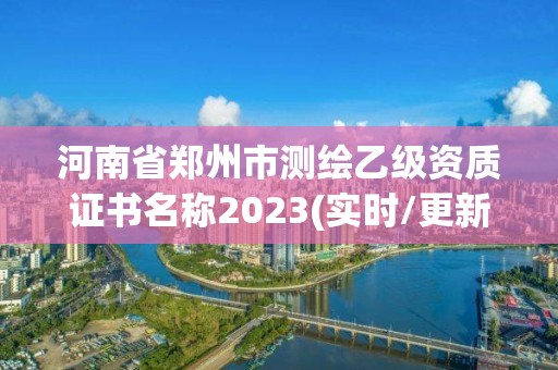 河南省鄭州市測繪乙級資質證書名稱2023(實時/更新中)