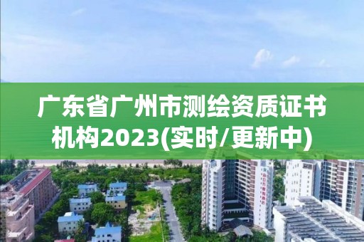 廣東省廣州市測繪資質證書機構2023(實時/更新中)