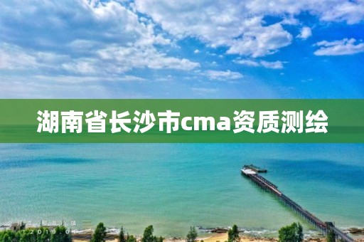 湖南省長(zhǎng)沙市cma資質(zhì)測(cè)繪