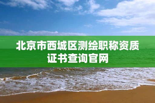 北京市西城區測繪職稱資質證書查詢官網