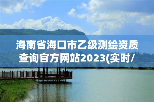 海南省海口市乙級測繪資質查詢官方網站2023(實時/更新中)