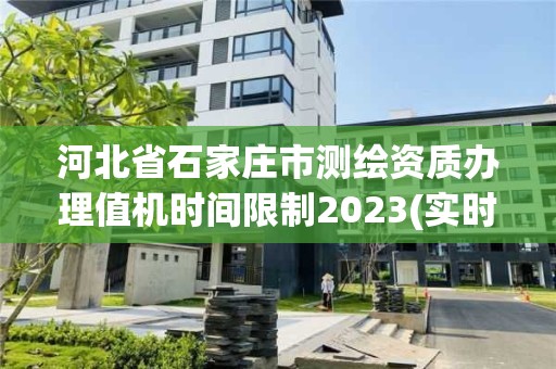 河北省石家莊市測繪資質(zhì)辦理值機(jī)時(shí)間限制2023(實(shí)時(shí)/更新中)