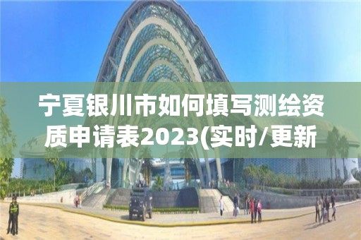 寧夏銀川市如何填寫測繪資質申請表2023(實時/更新中)